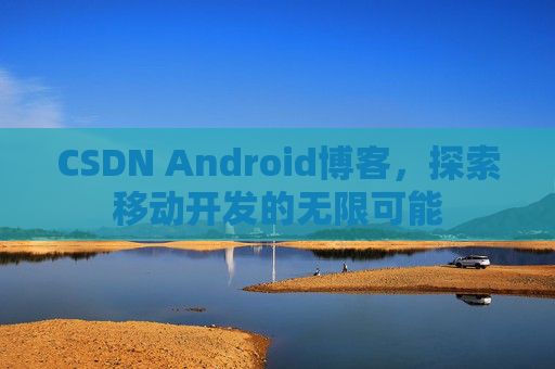 CSDN Android博客,探索移动开发的无限可能